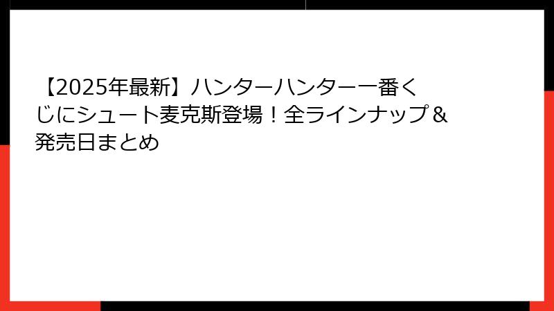 【2025年最新】ハンターハンター一番くじにシュート麦克斯登場！全ラインナップ＆発売日まとめ