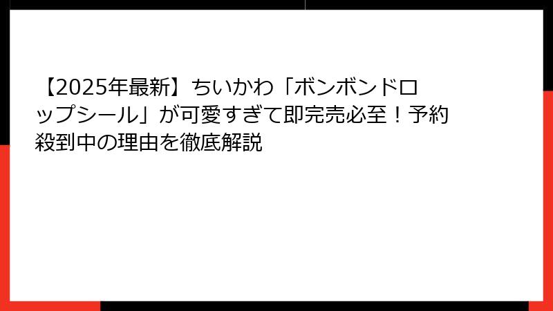 【2025年最新】ちいかわ「ボンボンドロップシール」が可愛すぎて即完売必至!予約殺到中の理由を徹底解説