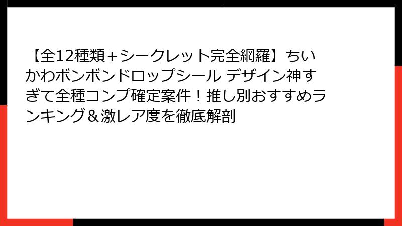 【全12種類+シークレット完全網羅】ちいかわボンボンドロップシール デザイン神すぎて全種コンプ確定案件!推し別おすすめランキング&激レア度を徹底解剖