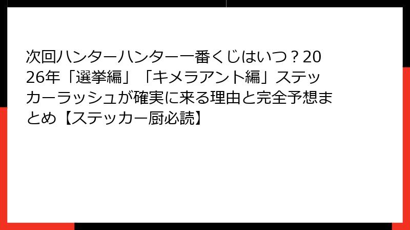 次回ハンターハンター一番くじはいつ？2026年「選挙編」「キメラアント編」ステッカーラッシュが確実に来る理由と完全予想まとめ【ステッカー厨必読】