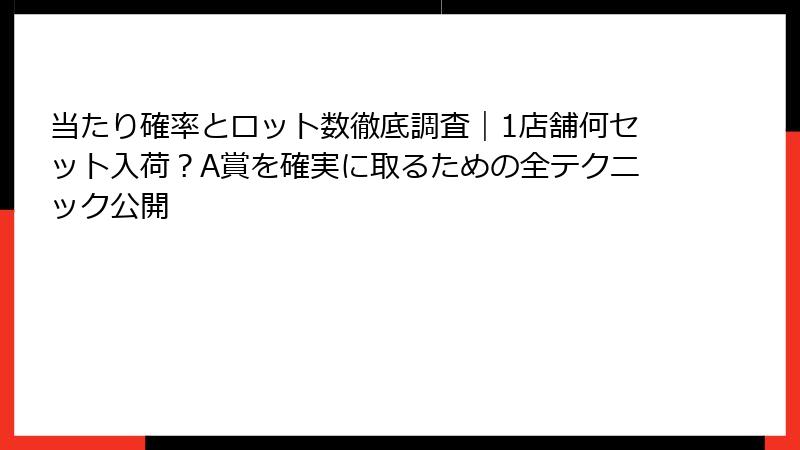 当たり確率とロット数徹底調査｜1店舗何セット入荷？A賞を確実に取るための全テクニック公開