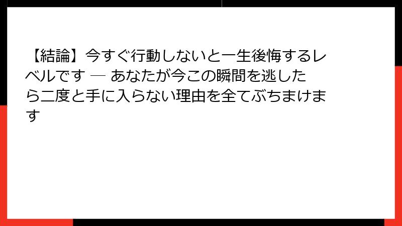 【結論】今すぐ行動しないと一生後悔するレベルです ― あなたが今この瞬間を逃したら二度と手に入らない理由を全てぶちまけます