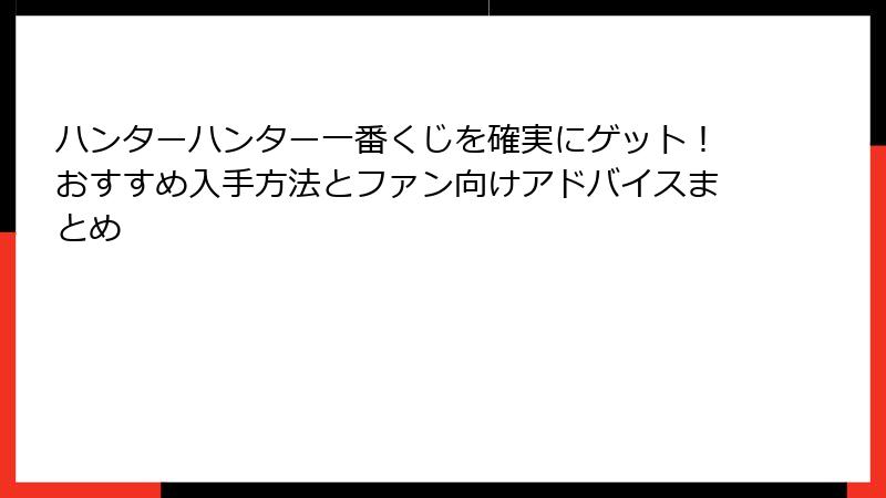 ハンターハンター一番くじを確実にゲット!おすすめ入手方法とファン向けアドバイスまとめ
