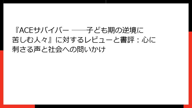 『ACEサバイバー ――子ども期の逆境に苦しむ人々』に対するレビューと書評：心に刺さる声と社会への問いかけ