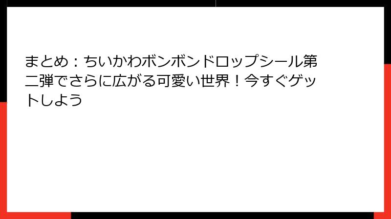 まとめ：ちいかわボンボンドロップシール第二弾でさらに広がる可愛い世界！今すぐゲットしよう