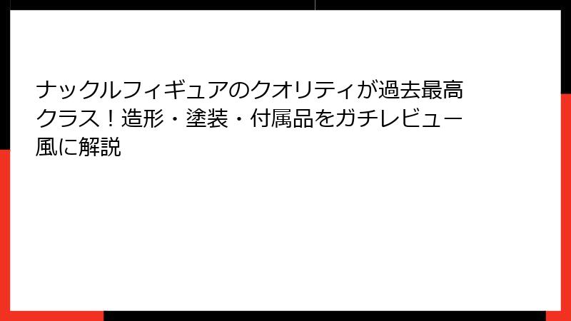 ナックルフィギュアのクオリティが過去最高クラス！造形・塗装・付属品をガチレビュー風に解説