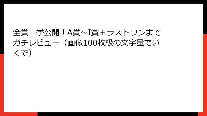全賞一挙公開！A賞～I賞＋ラストワンまでガチレビュー（画像100枚級の文字量でいくで）