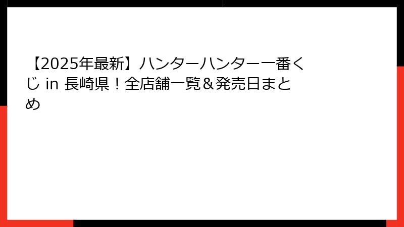 【2025年最新】ハンターハンター一番くじ in 長崎県！全店舗一覧＆発売日まとめ
