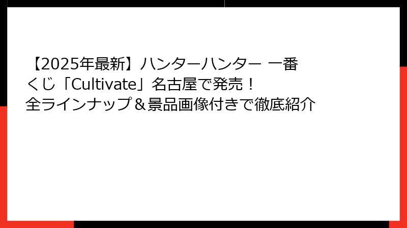 【2025年最新】ハンターハンター 一番くじ「Cultivate」名古屋で発売!全ラインナップ&景品画像付きで徹底紹介