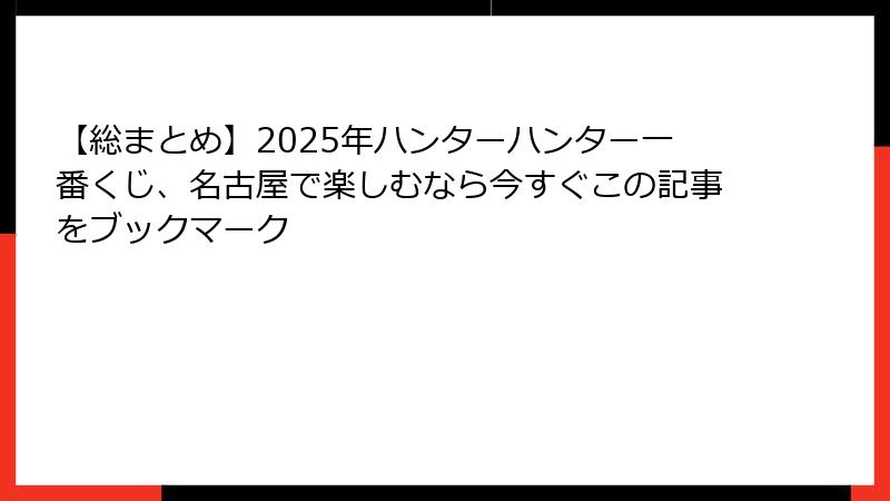 【総まとめ】2025年ハンターハンター一番くじ、名古屋で楽しむなら今すぐこの記事をブックマーク