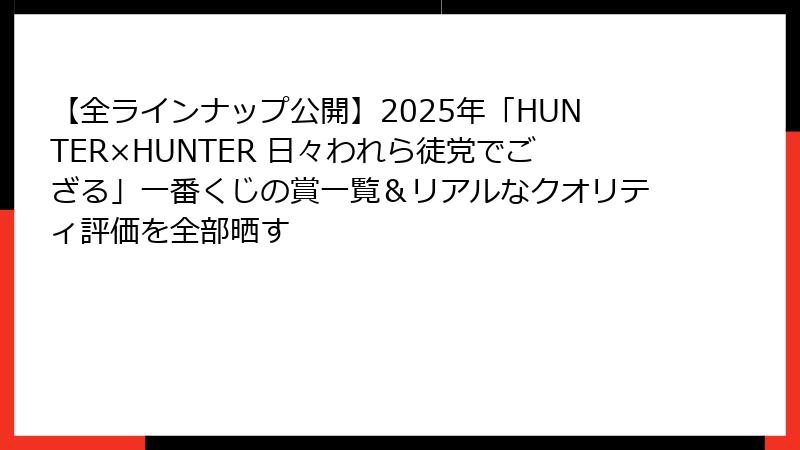 【全ラインナップ公開】2025年「HUNTER×HUNTER 日々われら徒党でござる」一番くじの賞一覧＆リアルなクオリティ評価を全部晒す
