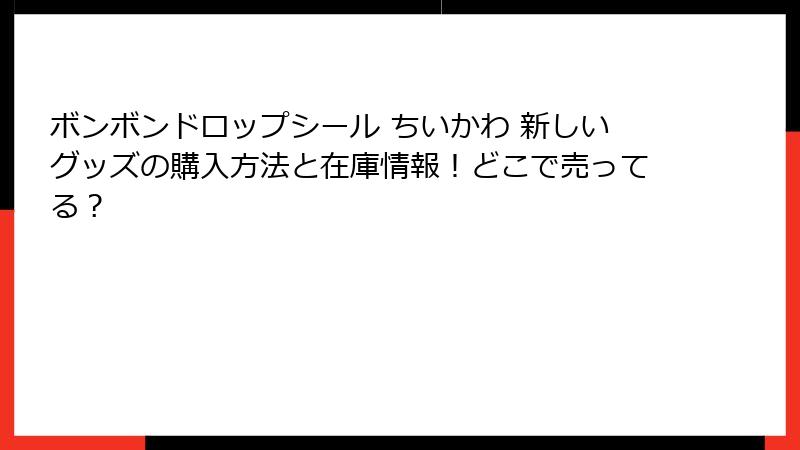 ボンボンドロップシール ちいかわ 新しいグッズの購入方法と在庫情報！どこで売ってる？
