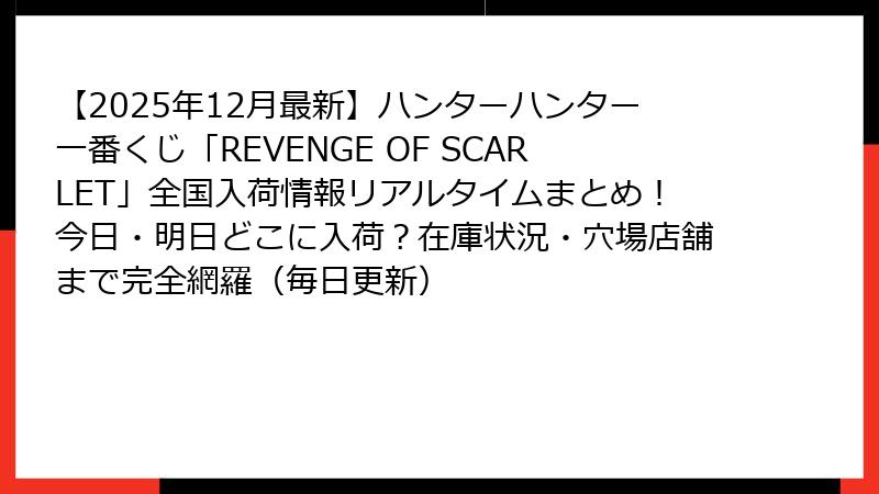 【2025年12月最新】ハンターハンター一番くじ「REVENGE OF SCARLET」全国入荷情報リアルタイムまとめ！今日・明日どこに入荷？在庫状況・穴場店舗まで完全網羅（毎日更新）