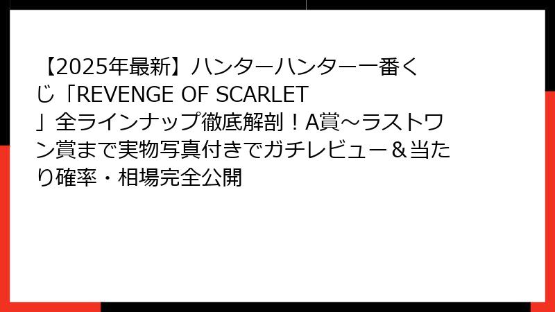 【2025年最新】ハンターハンター一番くじ「REVENGE OF SCARLET」全ラインナップ徹底解剖！A賞～ラストワン賞まで実物写真付きでガチレビュー＆当たり確率・相場完全公開
