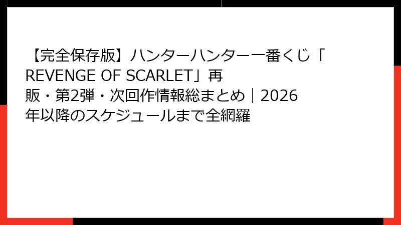 【完全保存版】ハンターハンター一番くじ「REVENGE OF SCARLET」再販・第2弾・次回作情報総まとめ｜2026年以降のスケジュールまで全網羅
