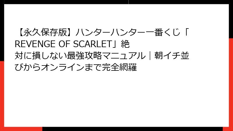 【永久保存版】ハンターハンター一番くじ「REVENGE OF SCARLET」絶対に損しない最強攻略マニュアル｜朝イチ並びからオンラインまで完全網羅