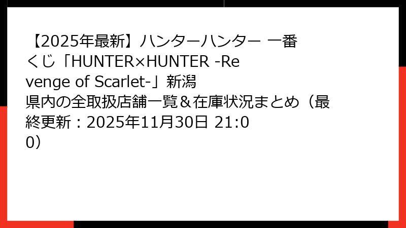 【2025年最新】ハンターハンター 一番くじ「HUNTER×HUNTER -Revenge of Scarlet-」新潟県内の全取扱店舗一覧＆在庫状況まとめ（最終更新：2025年11月30日 21:00）