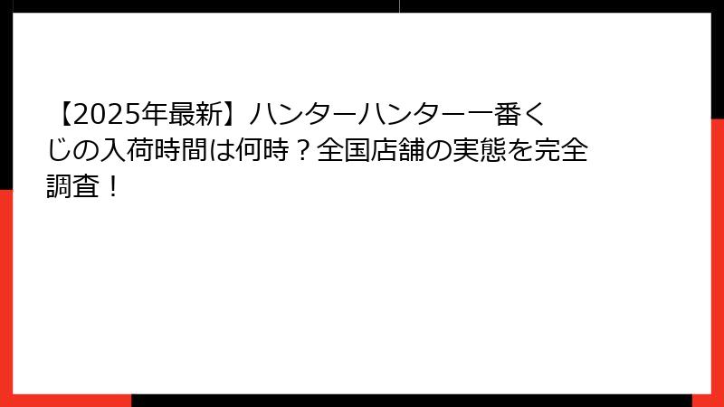 【2025年最新】ハンターハンター一番くじの入荷時間は何時？全国店舗の実態を完全調査！
