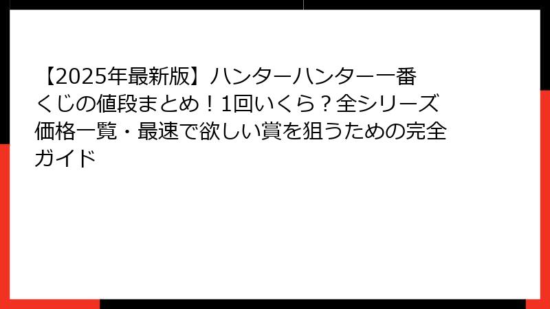 【2025年最新版】ハンターハンター一番くじの値段まとめ！1回いくら？全シリーズ価格一覧・最速で欲しい賞を狙うための完全ガイド