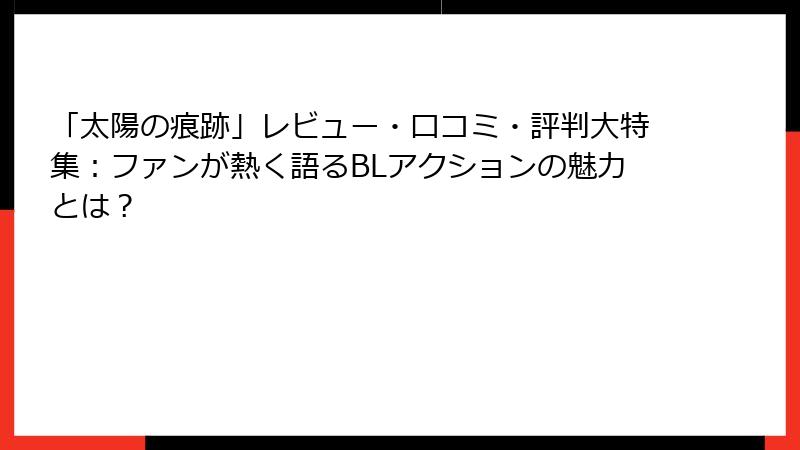 「太陽の痕跡」レビュー・口コミ・評判大特集:ファンが熱く語るBLアクションの魅力とは?