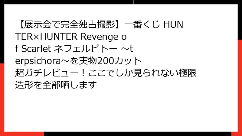 【展示会で完全独占撮影】一番くじ HUNTER×HUNTER Revenge of Scarlet ネフェルピトー ～terpsichora～を実物200カット超ガチレビュー！ここでしか見られない極限造形を全部晒します