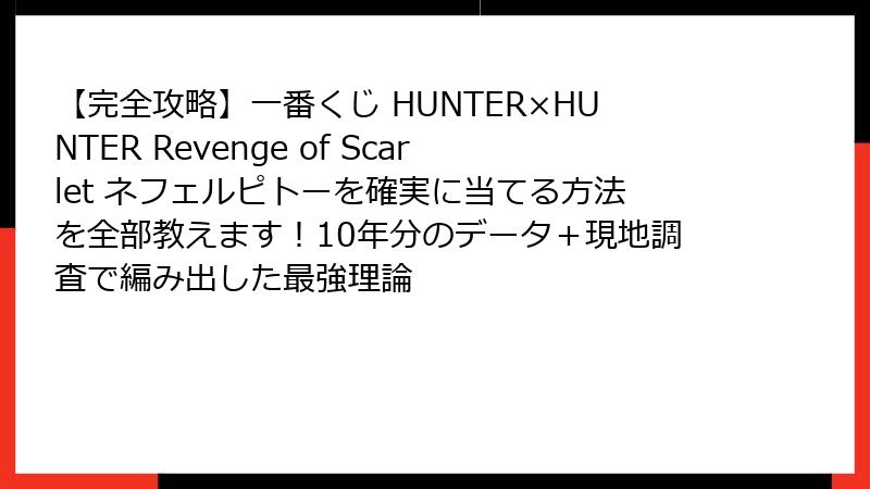 【完全攻略】一番くじ HUNTER×HUNTER Revenge of Scarlet ネフェルピトーを確実に当てる方法を全部教えます！10年分のデータ＋現地調査で編み出した最強理論