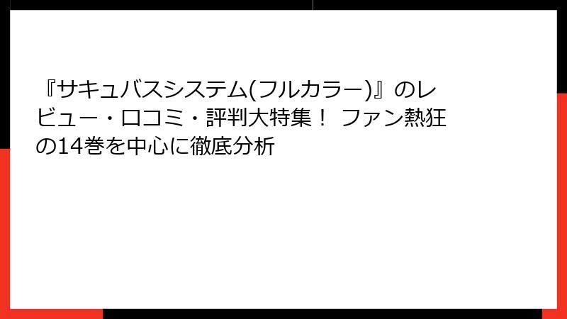 『サキュバスシステム(フルカラー)』のレビュー・口コミ・評判大特集！ ファン熱狂の14巻を中心に徹底分析