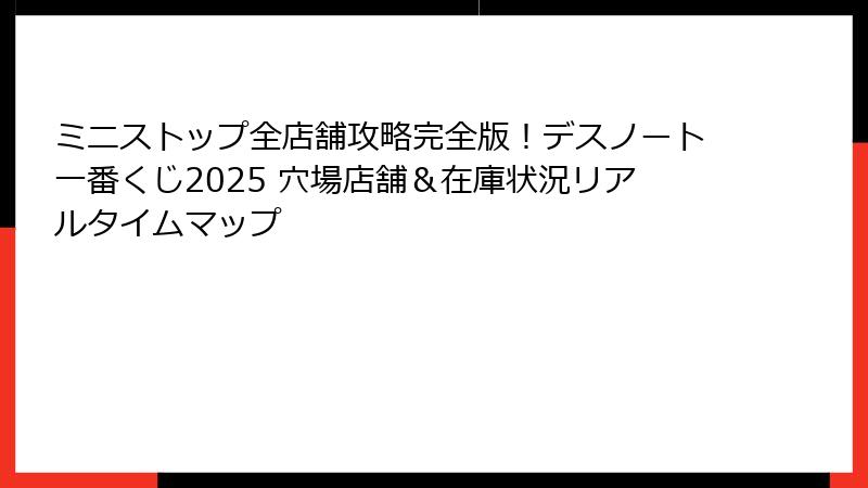 ミニストップ全店舗攻略完全版！デスノート一番くじ2025 穴場店舗＆在庫状況リアルタイムマップ
