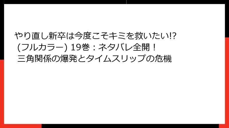 やり直し新卒は今度こそキミを救いたい!? (フルカラー) 19巻:ネタバレ全開! 三角関係の爆発とタイムスリップの危機