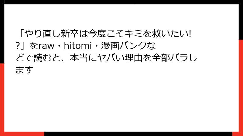 「やり直し新卒は今度こそキミを救いたい!?」をraw・hitomi・漫画バンクなどで読むと、本当にヤバい理由を全部バラします