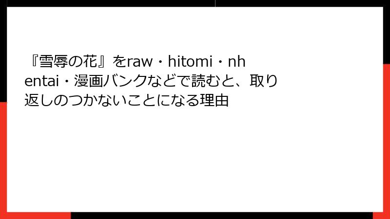 『雪辱の花』をraw・hitomi・nhentai・漫画バンクなどで読むと、取り返しのつかないことになる理由