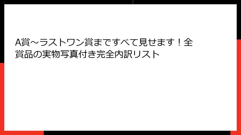 A賞〜ラストワン賞まですべて見せます！全賞品の実物写真付き完全内訳リスト