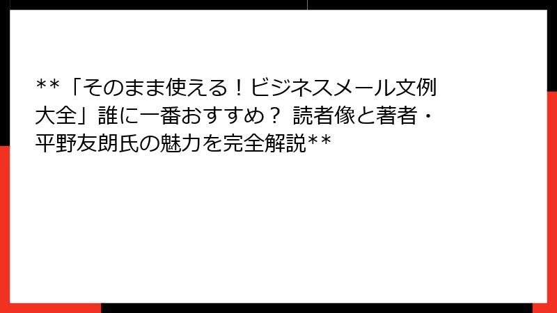**「そのまま使える！ビジネスメール文例大全」誰に一番おすすめ？ 読者像と著者・平野友朗氏の魅力を完全解説**