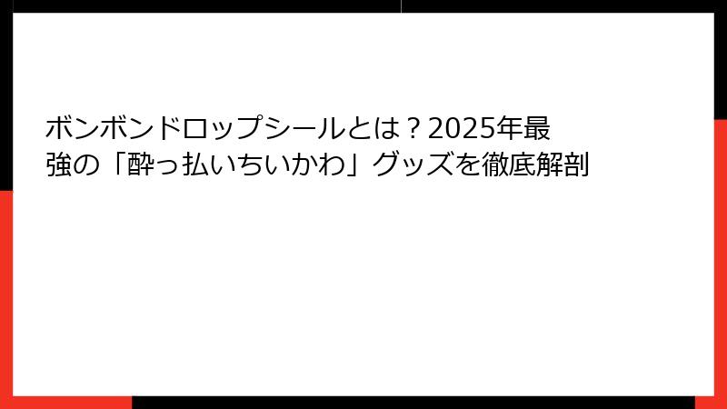 ボンボンドロップシールとは？2025年最強の「酔っ払いちいかわ」グッズを徹底解剖
