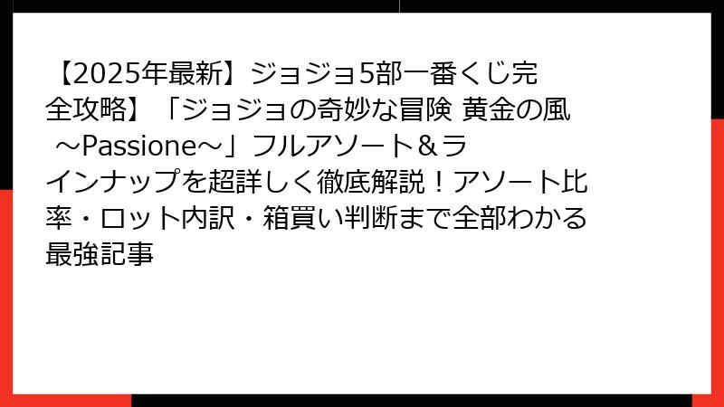 【2025年最新】ジョジョ5部一番くじ完全攻略】「ジョジョの奇妙な冒険 黄金の風 ～Passione～」フルアソート＆ラインナップを超詳しく徹底解説！アソート比率・ロット内訳・箱買い判断まで全部わかる最強記事