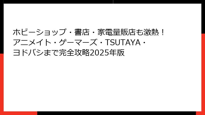 ホビーショップ・書店・家電量販店も激熱！アニメイト・ゲーマーズ・TSUTAYA・ヨドバシまで完全攻略2025年版