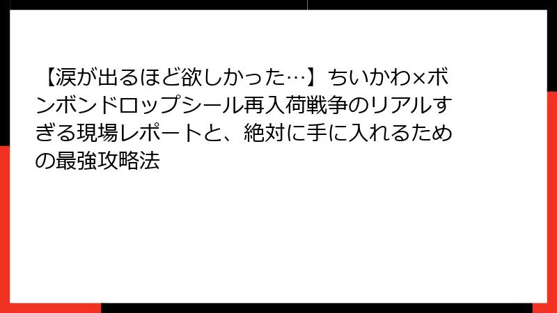 【涙が出るほど欲しかった…】ちいかわ×ボンボンドロップシール再入荷戦争のリアルすぎる現場レポートと、絶対に手に入れるための最強攻略法