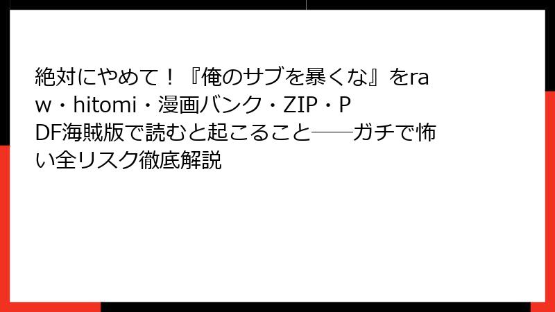 絶対にやめて!『俺のサブを暴くな』をraw・hitomi・漫画バンク・ZIP・PDF海賊版で読むと起こること──ガチで怖い全リスク徹底解説