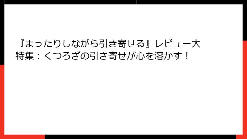 『まったりしながら引き寄せる』レビュー大特集：くつろぎの引き寄せが心を溶かす！