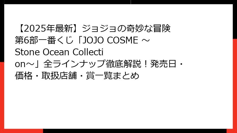 【2025年最新】ジョジョの奇妙な冒険 第6部一番くじ「JOJO COSME ～Stone Ocean Collection～」全ラインナップ徹底解説！発売日・価格・取扱店舗・賞一覧まとめ
