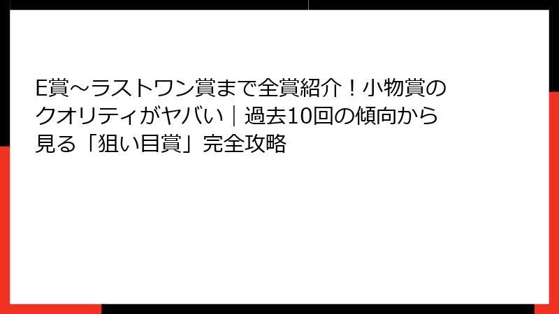 E賞〜ラストワン賞まで全賞紹介！小物賞のクオリティがヤバい｜過去10回の傾向から見る「狙い目賞」完全攻略