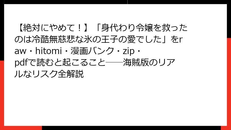 【絶対にやめて!】「身代わり令嬢を救ったのは冷酷無慈悲な氷の王子の愛でした」をraw・hitomi・漫画バンク・zip・pdfで読むと起こること──海賊版のリアルなリスク全解説