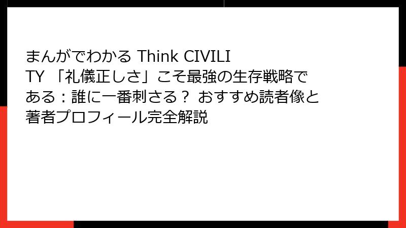 まんがでわかる Think CIVILITY 「礼儀正しさ」こそ最強の生存戦略である：誰に一番刺さる？ おすすめ読者像と著者プロフィール完全解説