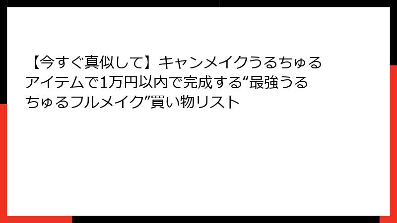 【今すぐ真似して】キャンメイクうるちゅるアイテムで1万円以内で完成する“最強うるちゅるフルメイク”買い物リスト