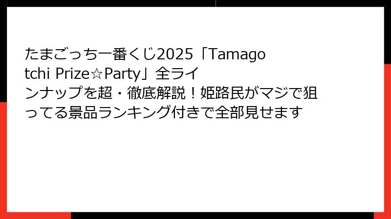 たまごっち一番くじ2025「Tamagotchi Prize☆Party」全ラインナップを超・徹底解説！姫路民がマジで狙ってる景品ランキング付きで全部見せます