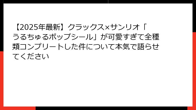 【2025年最新】クラックス×サンリオ「うるちゅるポップシール」が可愛すぎて全種類コンプリートした件について本気で語らせてください
