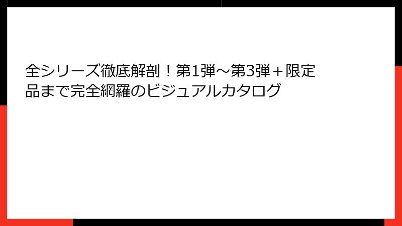 全シリーズ徹底解剖！第1弾〜第3弾＋限定品まで完全網羅のビジュアルカタログ