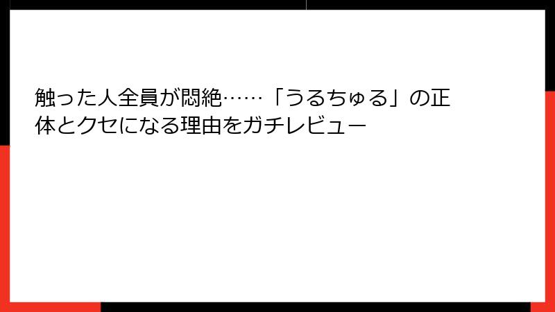 触った人全員が悶絶……「うるちゅる」の正体とクセになる理由をガチレビュー