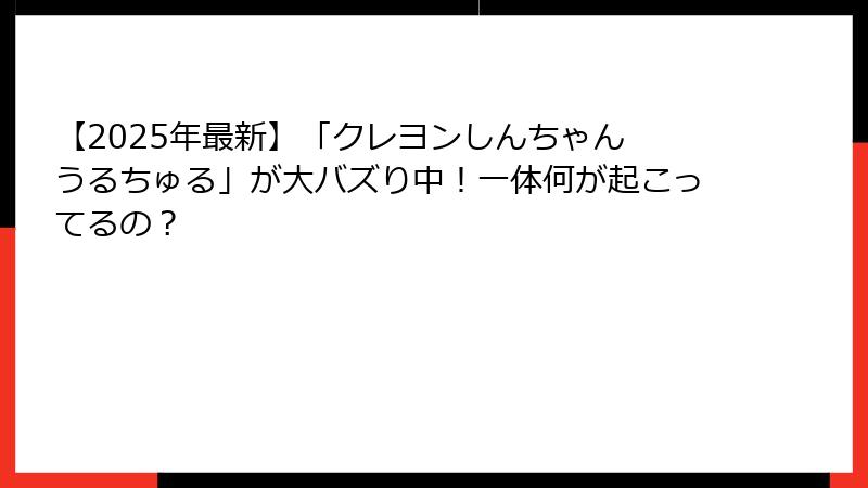 【2025年最新】「クレヨンしんちゃん うるちゅる」が大バズり中！一体何が起こってるの？