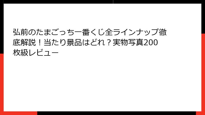 弘前のたまごっち一番くじ全ラインナップ徹底解説！当たり景品はどれ？実物写真200枚級レビュー